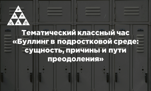 Тематический классный час «Буллинг в подростковой среде: сущность, причины и пути преодоления»